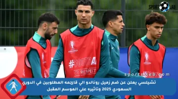 تشيلسي يعلن عن ضم زميل رونالدو إلى قائمة المطلوبين في الدوري السعودي 2025 وتأثيره على الموسم المقبل